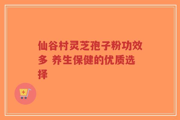 仙谷村灵芝孢子粉功效多 养生保健的优质选择-第1张图片-超越 仙谷村灵芝孢子粉功效多 养生保健的优质选择-第1张图片-超越
