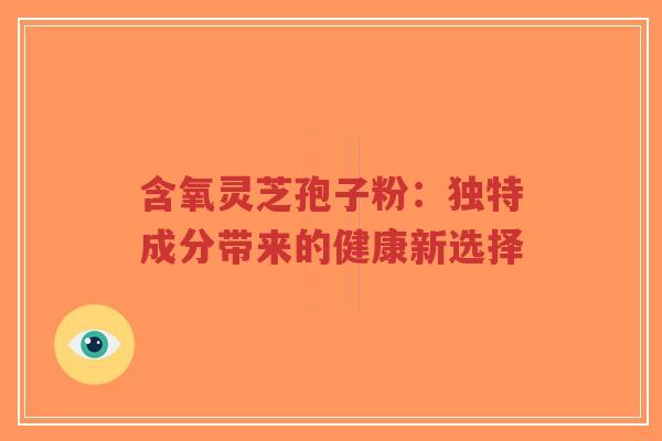 含氧灵芝孢子粉:独特成分带来的健康新选择-第1张图片-超越 含氧灵芝孢子粉:独特成分带来的健康新选择-第1张图片-超越