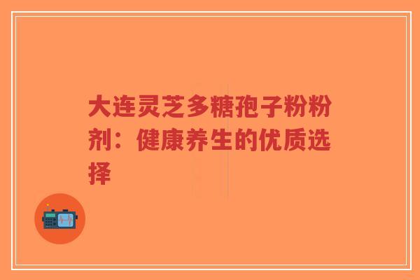 大连灵芝多糖孢子粉粉剂:健康养生的优质选择-第1张图片-超越 大连灵芝多糖孢子粉粉剂:健康养生的优质选择-第1张图片-超越