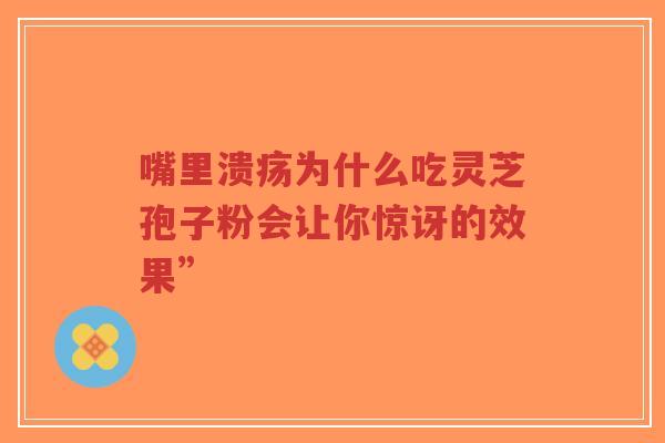 嘴里溃疡为什么吃灵芝孢子粉会让你惊讶的效果”-第1张图片-超越 嘴里溃疡为什么吃灵芝孢子粉会让你惊讶的效果”-第1张图片-超越