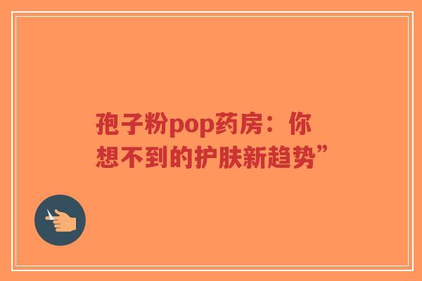 孢子粉pop药房:你想不到的护肤新趋势”-第1张图片-超越 孢子粉pop药房:你想不到的护肤新趋势”-第1张图片-超越