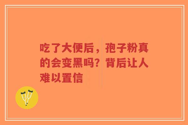 吃了大便后,孢子粉真的会变黑吗?背后让人难以置信-第1张图片-超越 吃了大便后,孢子粉真的会变黑吗?背后让人难以置信-第1张图片-超越