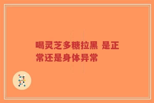 喝灵芝多糖拉黑 是正常还是身体异常-第1张图片-超越 喝灵芝多糖拉黑 是正常还是身体异常-第1张图片-超越