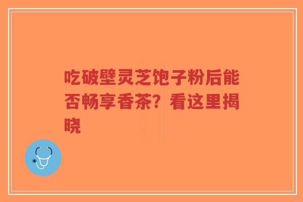 吃破壁灵芝饱子粉后能否畅享香茶?看这里揭晓-第1张图片-超越 吃破壁灵芝饱子粉后能否畅享香茶?看这里揭晓-第1张图片-超越
