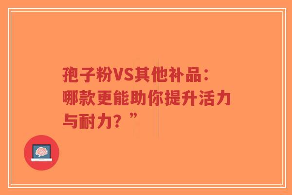 孢子粉VS其他补品:哪款更能助你提升活力与耐力?”-第1张图片-超越 孢子粉VS其他补品:哪款更能助你提升活力与耐力?”-第1张图片-超越