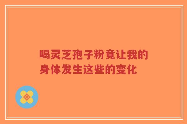 喝灵芝孢子粉竟让我的身体发生这些的变化-第1张图片-超越 喝灵芝孢子粉竟让我的身体发生这些的变化-第1张图片-超越