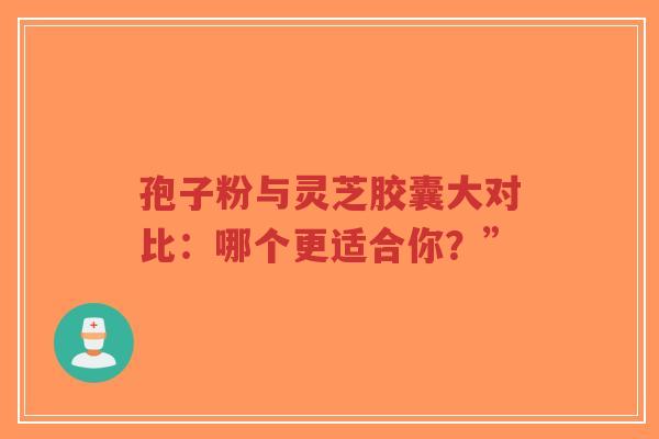 孢子粉与灵芝胶囊大对比:哪个更适合你?”-第1张图片-超越 孢子粉与灵芝胶囊大对比:哪个更适合你?”-第1张图片-超越