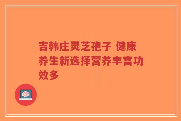 吉韩庄灵芝孢子 健康养生新选择营养丰富功效多-第1张图片-超越 吉韩庄灵芝孢子 健康养生新选择营养丰富功效多-第1张图片-超越