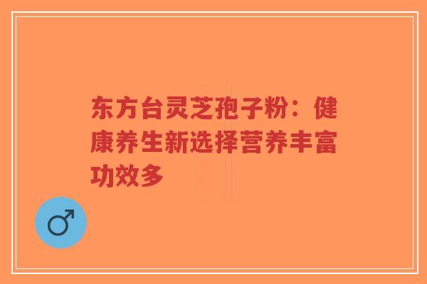 东方台灵芝孢子粉:健康养生新选择营养丰富功效多-第1张图片-超越 东方台灵芝孢子粉:健康养生新选择营养丰富功效多-第1张图片-超越