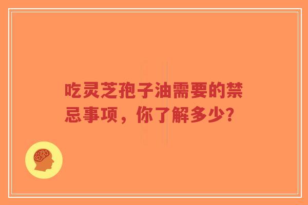 吃灵芝孢子油需要的禁忌事项,你了解多少?-第1张图片-超越 吃灵芝孢子油需要的禁忌事项,你了解多少?-第1张图片-超越