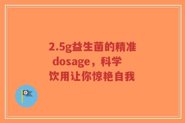2.5g益生菌的精准 dosage,科学饮用让你惊艳自我-第1张图片-超越 2.5g益生菌的精准 dosage,科学饮用让你惊艳自我-第1张图片-超越