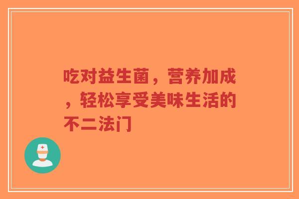 吃对益生菌,营养加成,轻松享受美味生活的不二法门-第1张图片-超越 吃对益生菌,营养加成,轻松享受美味生活的不二法门-第1张图片-超越