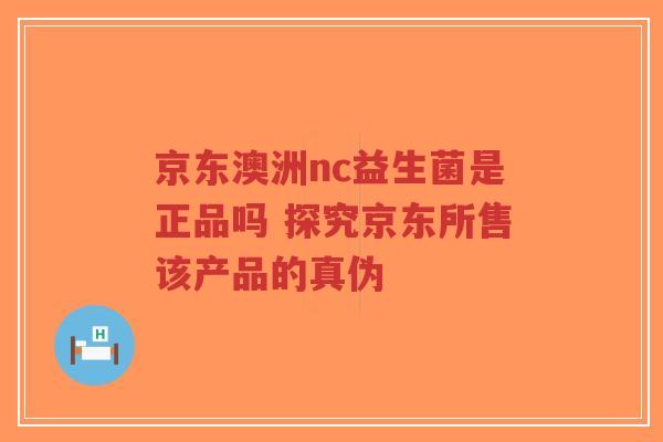 京东澳洲nc益生菌是正品吗 探究京东所售该产品的真伪-第1张图片-超越