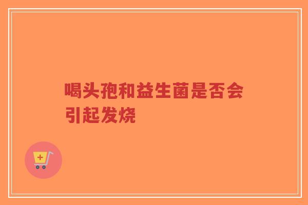 喝头孢和益生菌是否会引起发烧-第1张图片-超越 喝头孢和益生菌是否会引起发烧-第1张图片-超越