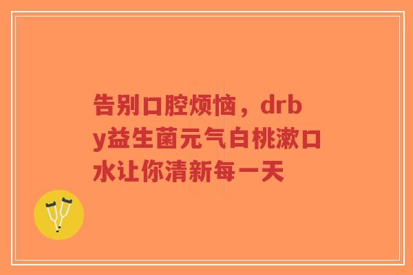 告别口腔烦恼,drby益生菌元气白桃漱口水让你清新每一天-第1张图片-超越 告别口腔烦恼,drby益生菌元气白桃漱口水让你清新每一天-第1张图片-超越