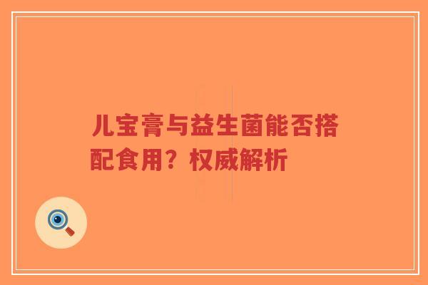 儿宝膏与益生菌能否搭配食用？权威解析-第1张图片-超越