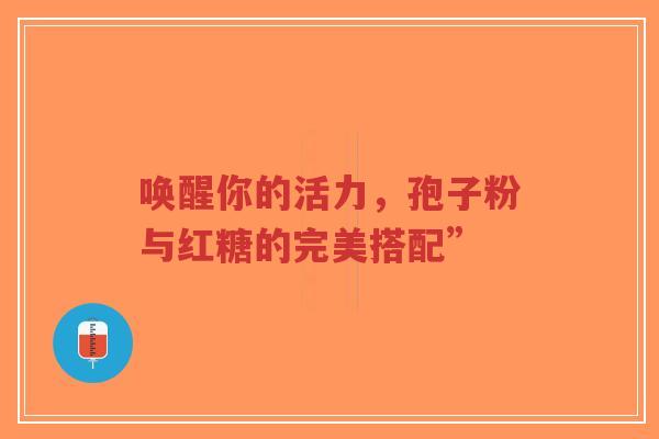 唤醒你的活力,孢子粉与红糖的完美搭配”-第1张图片-超越 唤醒你的活力,孢子粉与红糖的完美搭配”-第1张图片-超越