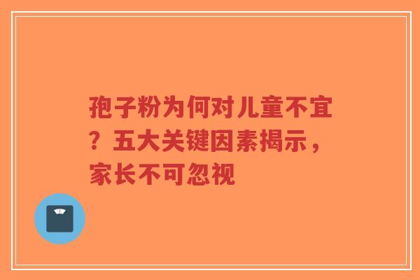 孢子粉为何对儿童不宜？五大关键因素揭示，家长不可忽视-第1张图片-超越