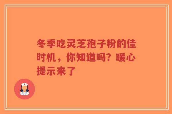 冬季吃灵芝孢子粉的佳时机,你知道吗?暖心提示来了-第1张图片-超越 冬季吃灵芝孢子粉的佳时机,你知道吗?暖心提示来了-第1张图片-超越
