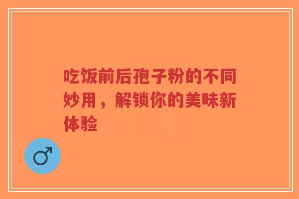 吃饭前后孢子粉的不同妙用,解锁你的美味新体验-第1张图片-超越 吃饭前后孢子粉的不同妙用,解锁你的美味新体验-第1张图片-超越