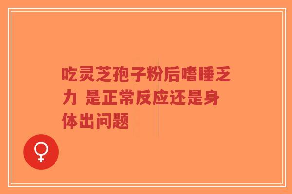 吃灵芝孢子粉后嗜睡乏力 是正常反应还是身体出问题-第1张图片-超越 吃灵芝孢子粉后嗜睡乏力 是正常反应还是身体出问题-第1张图片-超越