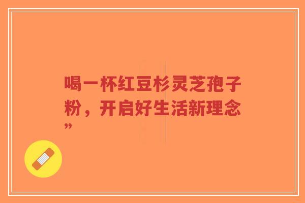 喝一杯红豆杉灵芝孢子粉,开启好生活新理念”-第1张图片-超越 喝一杯红豆杉灵芝孢子粉,开启好生活新理念”-第1张图片-超越