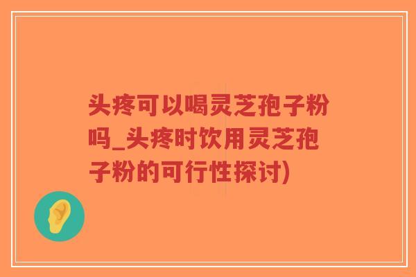 头疼可以喝灵芝孢子粉吗_头疼时饮用灵芝孢子粉的可行性探讨)-第1张图片-超越 头疼可以喝灵芝孢子粉吗_头疼时饮用灵芝孢子粉的可行性探讨)-第1张图片-超越