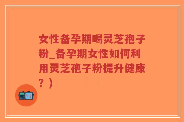 女性备孕期喝灵芝孢子粉_备孕期女性如何利用灵芝孢子粉提升健康?)-第1张图片-超越 女性备孕期喝灵芝孢子粉_备孕期女性如何利用灵芝孢子粉提升健康?)-第1张图片-超越