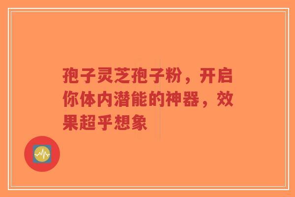 孢子灵芝孢子粉,开启你体内潜能的神器,效果超乎想象-第1张图片-超越 孢子灵芝孢子粉,开启你体内潜能的神器,效果超乎想象-第1张图片-超越