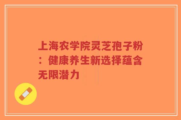 上海农学院灵芝孢子粉:健康养生新选择蕴含无限潜力-第1张图片-超越 上海农学院灵芝孢子粉:健康养生新选择蕴含无限潜力-第1张图片-超越