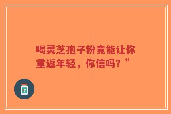 喝灵芝孢子粉竟能让你重返年轻,你信吗?”-第1张图片-超越 喝灵芝孢子粉竟能让你重返年轻,你信吗?”-第1张图片-超越