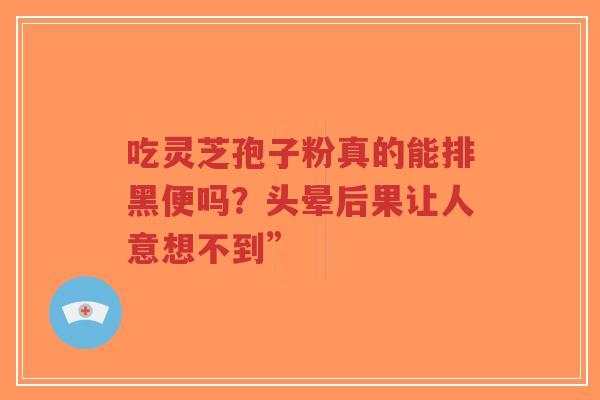 吃灵芝孢子粉真的能排黑便吗?头晕后果让人意想不到”-第1张图片-超越 吃灵芝孢子粉真的能排黑便吗?头晕后果让人意想不到”-第1张图片-超越