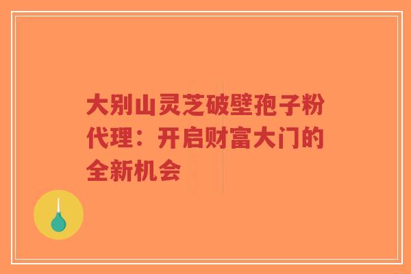 大别山灵芝破壁孢子粉代理:开启财富大门的全新机会-第1张图片-超越 大别山灵芝破壁孢子粉代理:开启财富大门的全新机会-第1张图片-超越