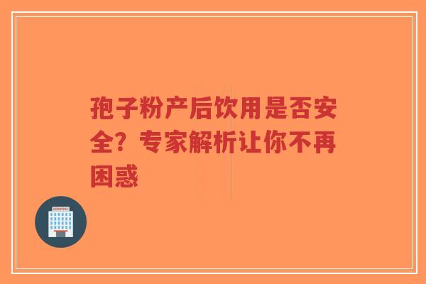 孢子粉产后饮用是否安全?专家解析让你不再困惑-第1张图片-超越 孢子粉产后饮用是否安全?专家解析让你不再困惑-第1张图片-超越