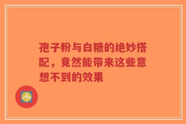 孢子粉与白糖的绝妙搭配,竟然能带来这些意想不到的效果-第1张图片-超越 孢子粉与白糖的绝妙搭配,竟然能带来这些意想不到的效果-第1张图片-超越