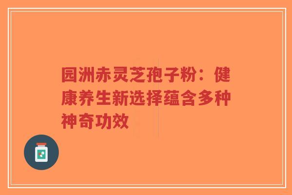 园洲赤灵芝孢子粉:健康养生新选择蕴含多种神奇功效-第1张图片-超越 园洲赤灵芝孢子粉:健康养生新选择蕴含多种神奇功效-第1张图片-超越