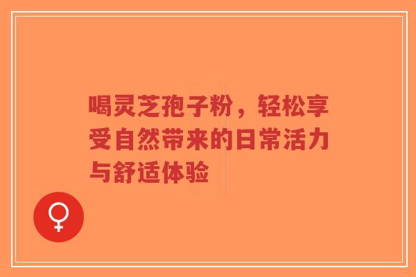 喝灵芝孢子粉,轻松享受自然带来的日常活力与舒适体验-第1张图片-超越 喝灵芝孢子粉,轻松享受自然带来的日常活力与舒适体验-第1张图片-超越