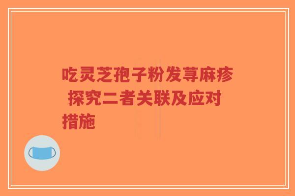 吃灵芝孢子粉发荨麻疹 探究二者关联及应对措施-第1张图片-超越
