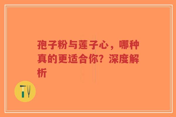 孢子粉与莲子心,哪种真的更适合你?深度解析-第1张图片-超越 孢子粉与莲子心,哪种真的更适合你?深度解析-第1张图片-超越