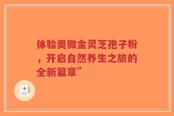 体验奥微金灵芝孢子粉,开启自然养生之旅的全新篇章”-第1张图片-超越 体验奥微金灵芝孢子粉,开启自然养生之旅的全新篇章”-第1张图片-超越