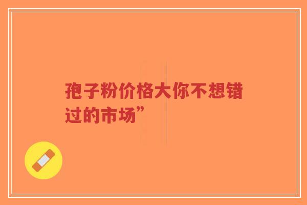 孢子粉价格大你不想错过的市场”-第1张图片-超越 孢子粉价格大你不想错过的市场”-第1张图片-超越