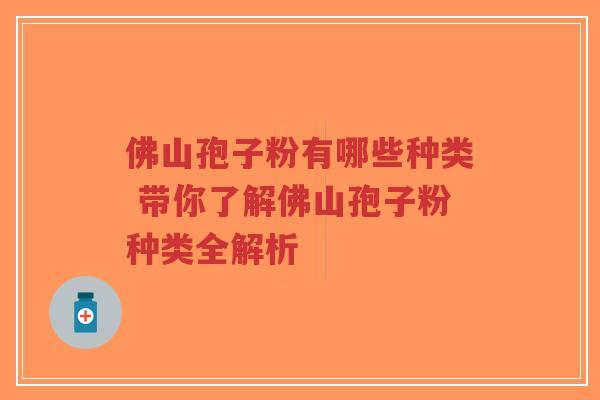 佛山孢子粉有哪些种类 带你了解佛山孢子粉种类全解析-第1张图片-超越 佛山孢子粉有哪些种类 带你了解佛山孢子粉种类全解析-第1张图片-超越