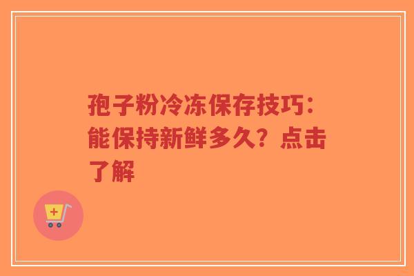 孢子粉冷冻保存技巧:能保持新鲜多久?点击了解-第1张图片-超越 孢子粉冷冻保存技巧:能保持新鲜多久?点击了解-第1张图片-超越