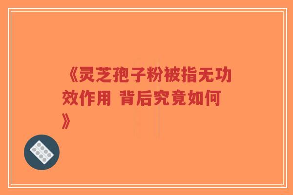 《灵芝孢子粉被指无功效作用 背后究竟如何》-第1张图片-超越 《灵芝孢子粉被指无功效作用 背后究竟如何》-第1张图片-超越