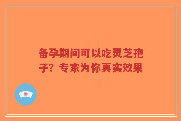 备孕期间可以吃灵芝孢子?专家为你真实效果-第1张图片-超越 备孕期间可以吃灵芝孢子?专家为你真实效果-第1张图片-超越