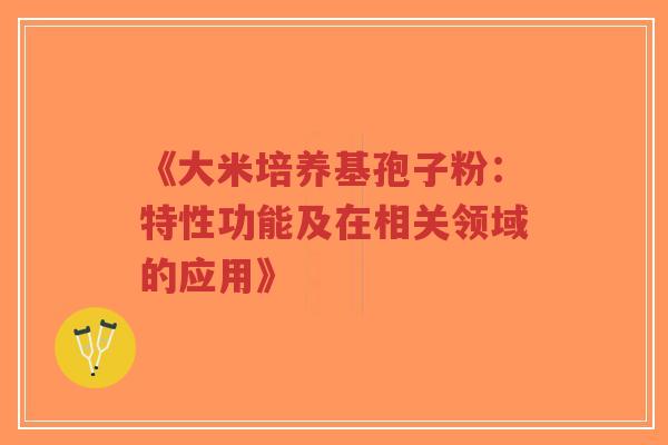 《大米培养基孢子粉:特性功能及在相关领域的应用》-第1张图片-超越 《大米培养基孢子粉:特性功能及在相关领域的应用》-第1张图片-超越