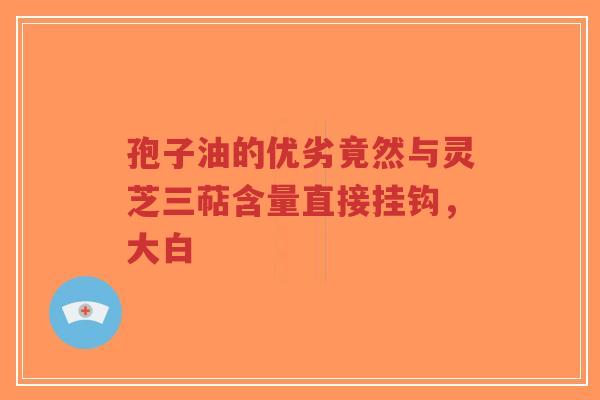 孢子油的优劣竟然与灵芝三萜含量直接挂钩,大白-第1张图片-超越 孢子油的优劣竟然与灵芝三萜含量直接挂钩,大白-第1张图片-超越