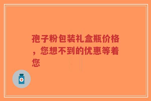 孢子粉包装礼盒瓶价格,您想不到的优惠等着您-第1张图片-超越 孢子粉包装礼盒瓶价格,您想不到的优惠等着您-第1张图片-超越