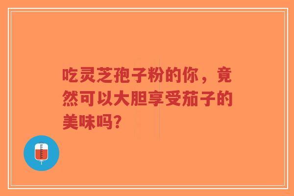 吃灵芝孢子粉的你,竟然可以大胆享受茄子的美味吗?-第1张图片-超越 吃灵芝孢子粉的你,竟然可以大胆享受茄子的美味吗?-第1张图片-超越