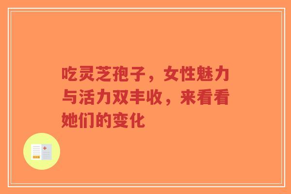 吃灵芝孢子,女性魅力与活力双丰收,来看看她们的变化-第1张图片-超越 吃灵芝孢子,女性魅力与活力双丰收,来看看她们的变化-第1张图片-超越